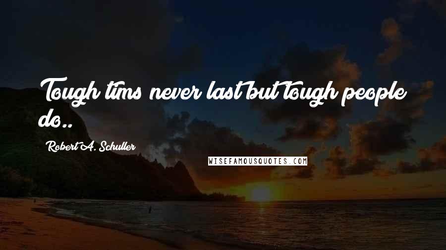Robert A. Schuller Quotes: Tough tims never last but tough people do..