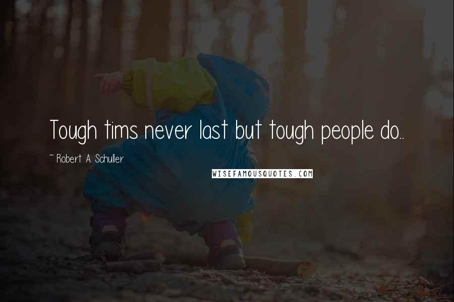 Robert A. Schuller Quotes: Tough tims never last but tough people do..