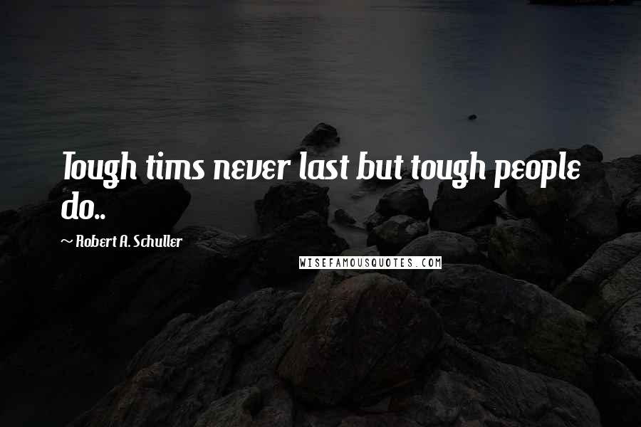 Robert A. Schuller Quotes: Tough tims never last but tough people do..