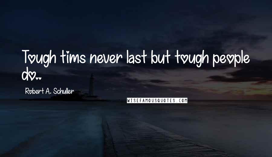 Robert A. Schuller Quotes: Tough tims never last but tough people do..