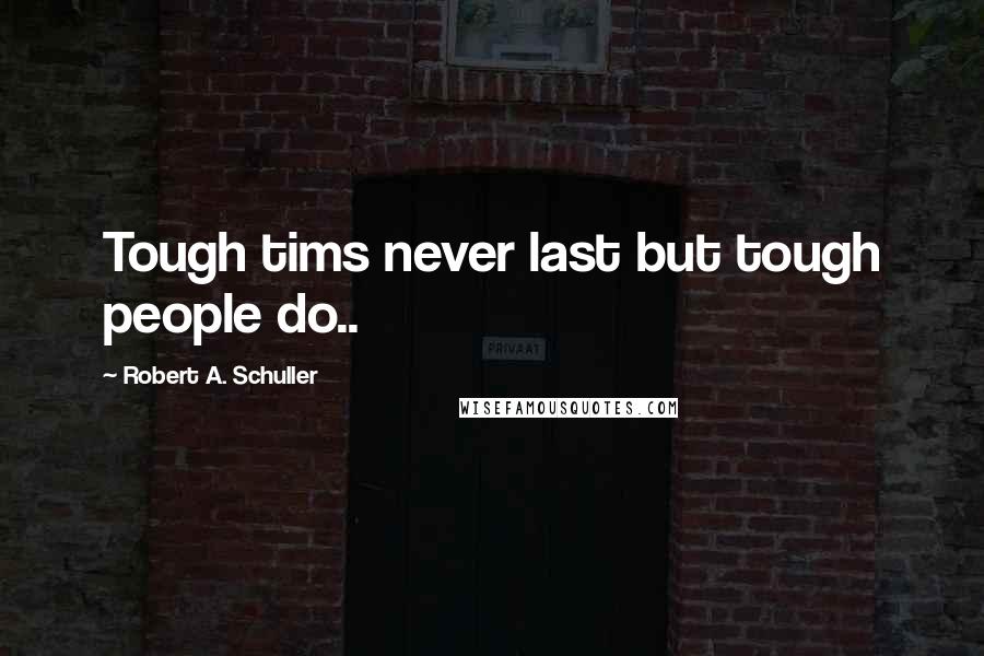 Robert A. Schuller Quotes: Tough tims never last but tough people do..