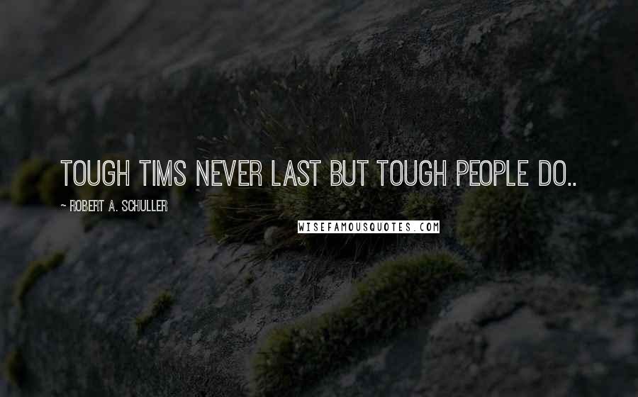 Robert A. Schuller Quotes: Tough tims never last but tough people do..