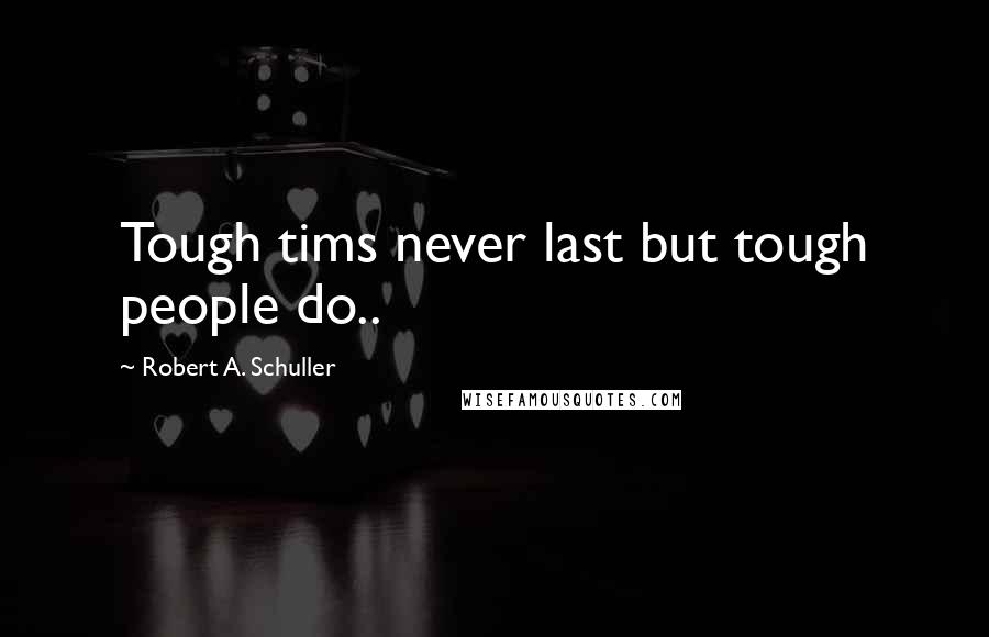 Robert A. Schuller Quotes: Tough tims never last but tough people do..