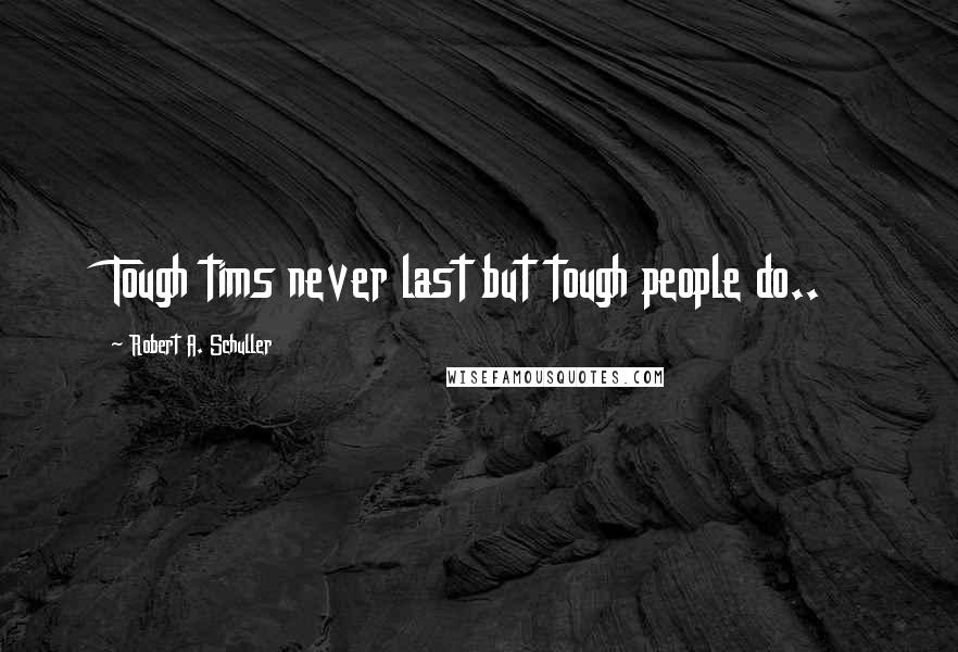 Robert A. Schuller Quotes: Tough tims never last but tough people do..