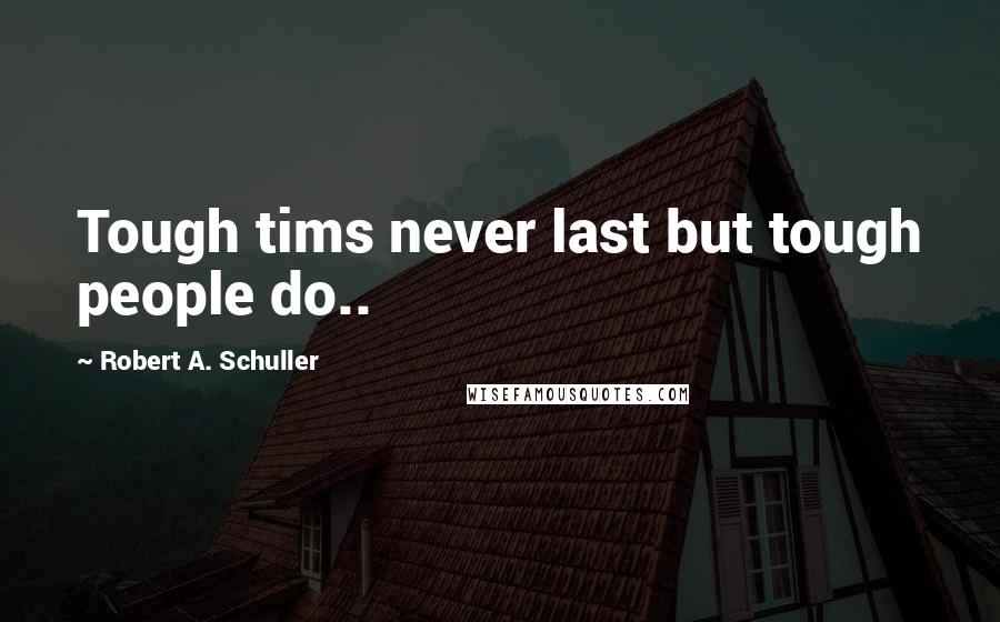 Robert A. Schuller Quotes: Tough tims never last but tough people do..