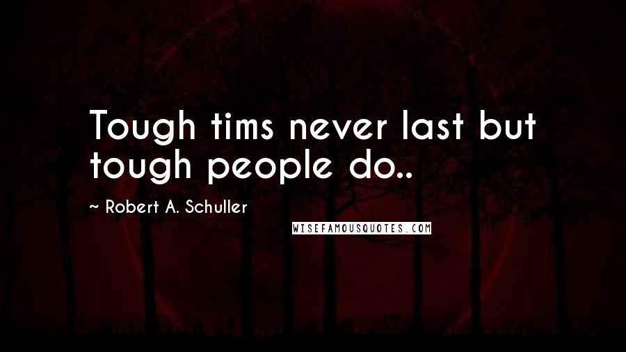 Robert A. Schuller Quotes: Tough tims never last but tough people do..