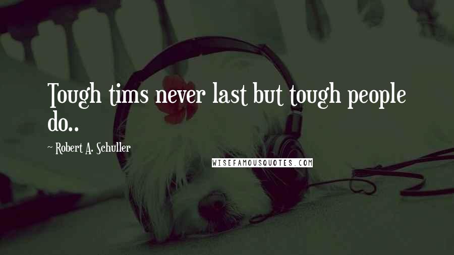 Robert A. Schuller Quotes: Tough tims never last but tough people do..