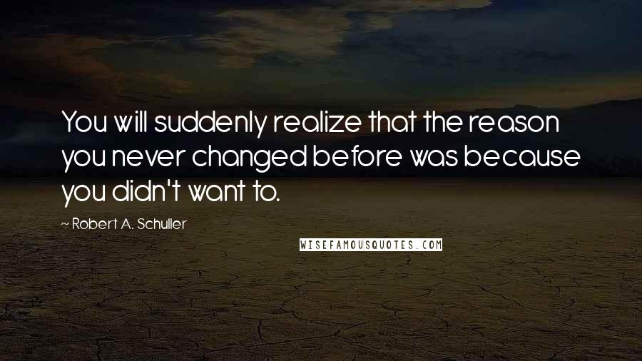 Robert A. Schuller Quotes: You will suddenly realize that the reason you never changed before was because you didn't want to.