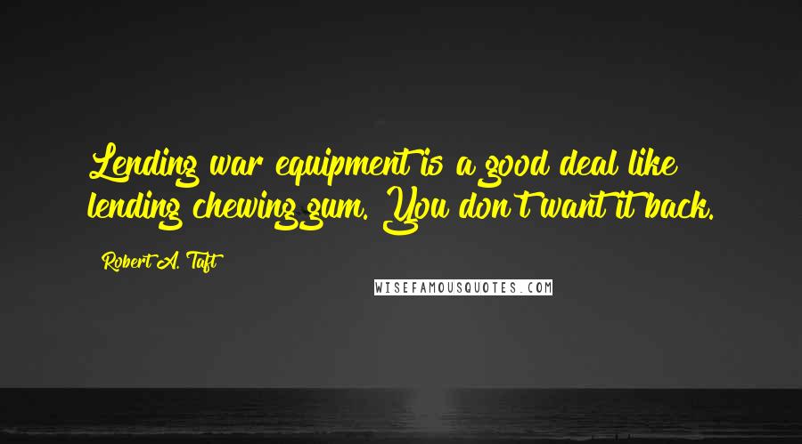 Robert A. Taft Quotes: Lending war equipment is a good deal like lending chewing gum. You don't want it back.