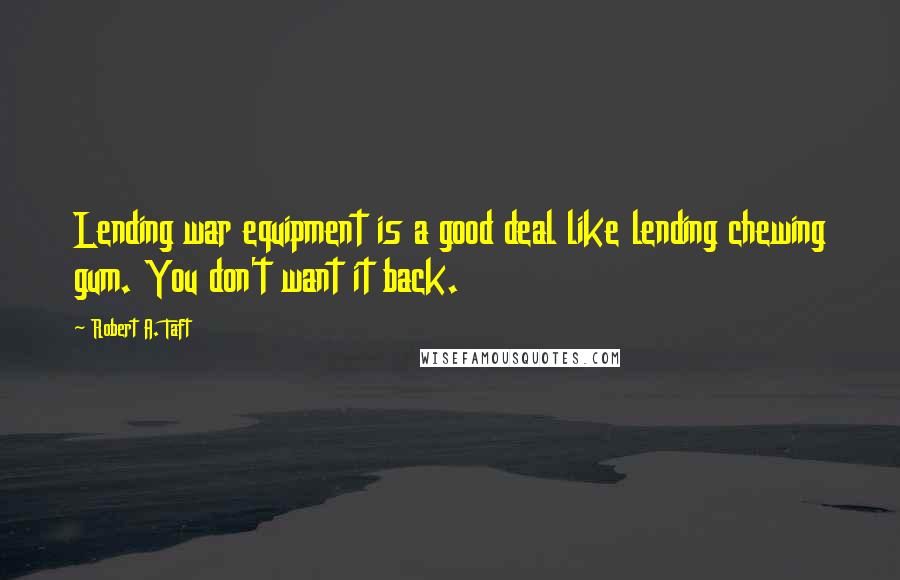 Robert A. Taft Quotes: Lending war equipment is a good deal like lending chewing gum. You don't want it back.