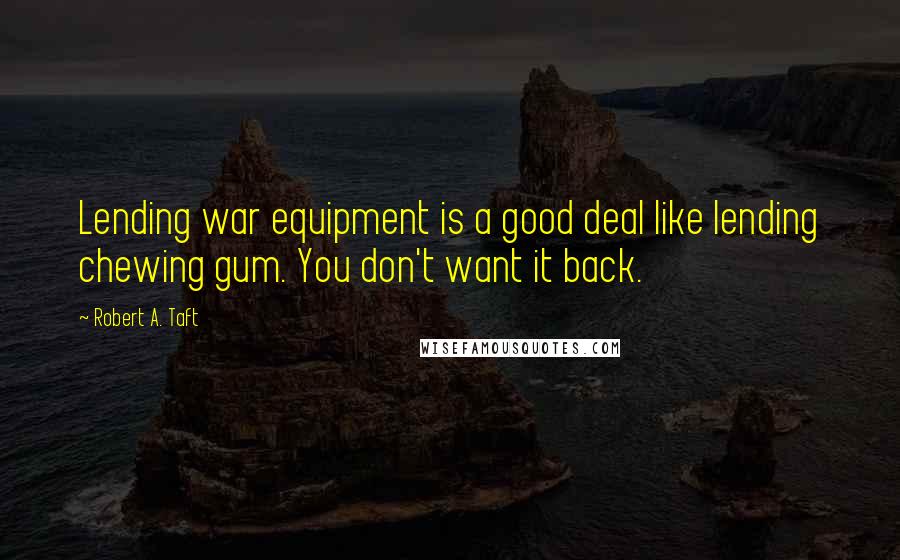 Robert A. Taft Quotes: Lending war equipment is a good deal like lending chewing gum. You don't want it back.