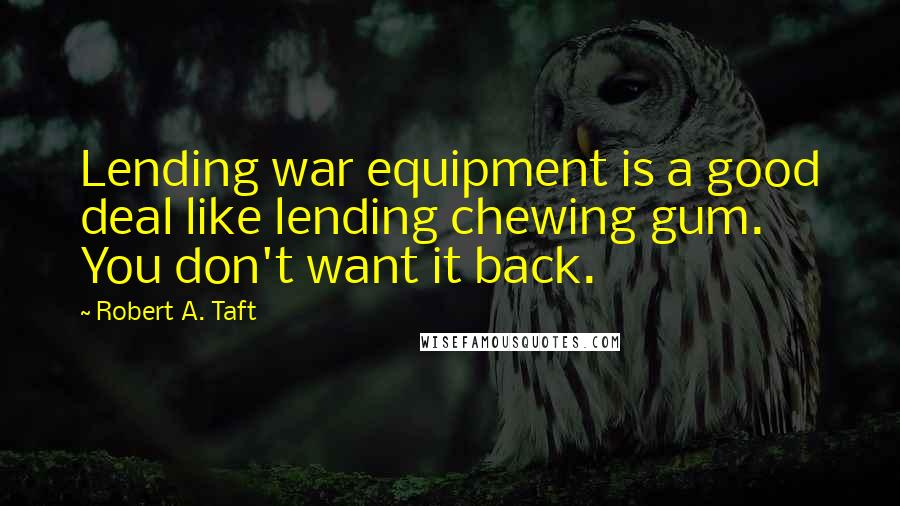 Robert A. Taft Quotes: Lending war equipment is a good deal like lending chewing gum. You don't want it back.