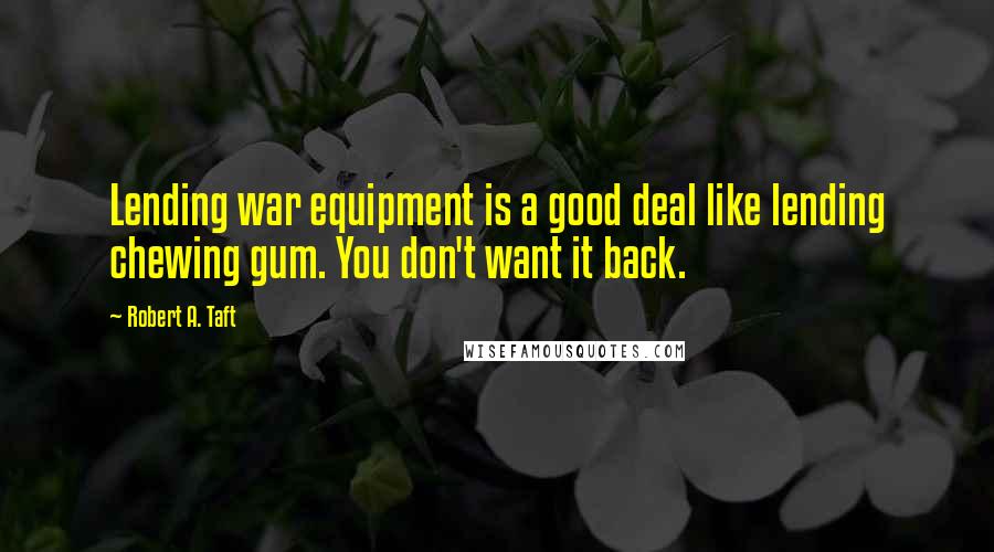 Robert A. Taft Quotes: Lending war equipment is a good deal like lending chewing gum. You don't want it back.