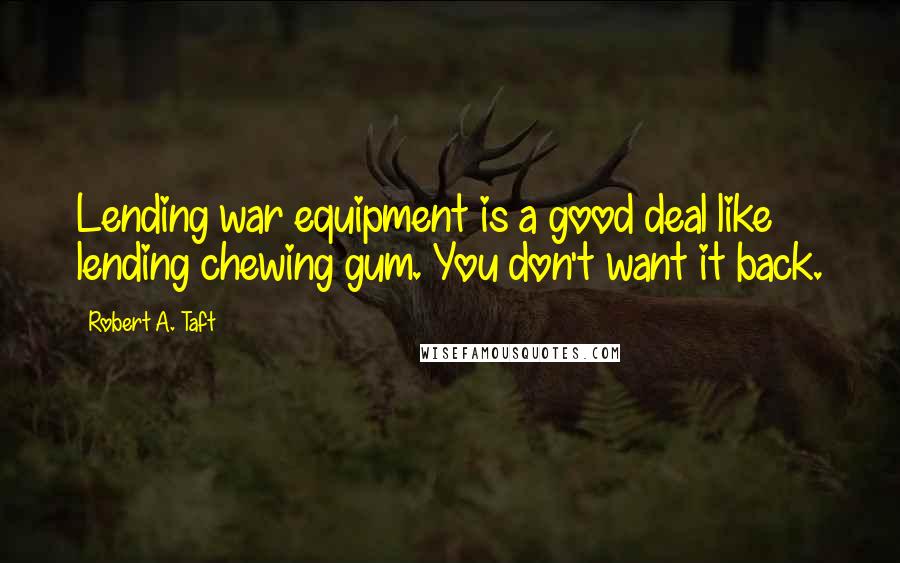 Robert A. Taft Quotes: Lending war equipment is a good deal like lending chewing gum. You don't want it back.