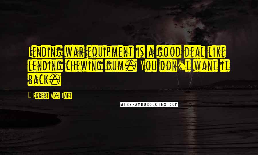 Robert A. Taft Quotes: Lending war equipment is a good deal like lending chewing gum. You don't want it back.