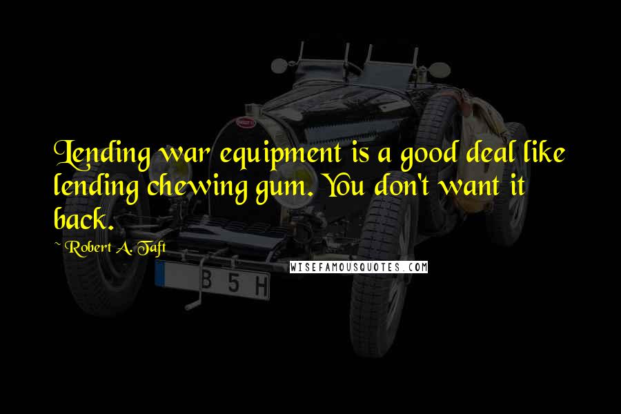 Robert A. Taft Quotes: Lending war equipment is a good deal like lending chewing gum. You don't want it back.