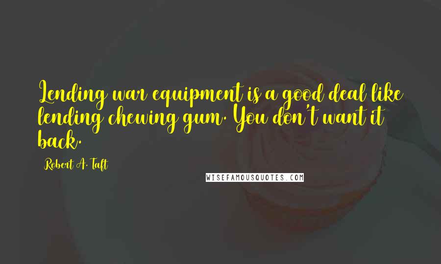 Robert A. Taft Quotes: Lending war equipment is a good deal like lending chewing gum. You don't want it back.