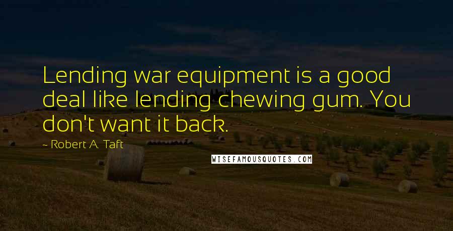 Robert A. Taft Quotes: Lending war equipment is a good deal like lending chewing gum. You don't want it back.