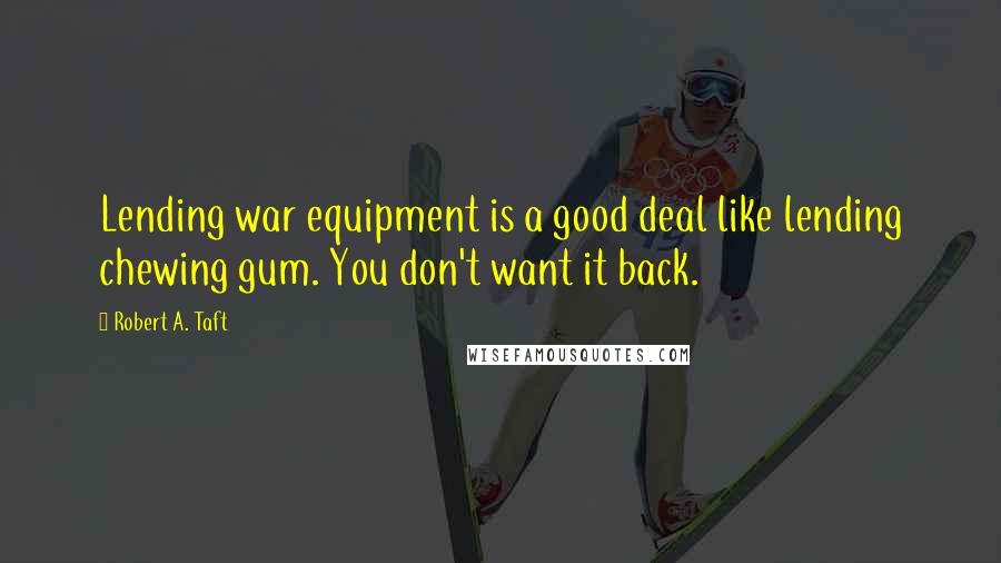 Robert A. Taft Quotes: Lending war equipment is a good deal like lending chewing gum. You don't want it back.