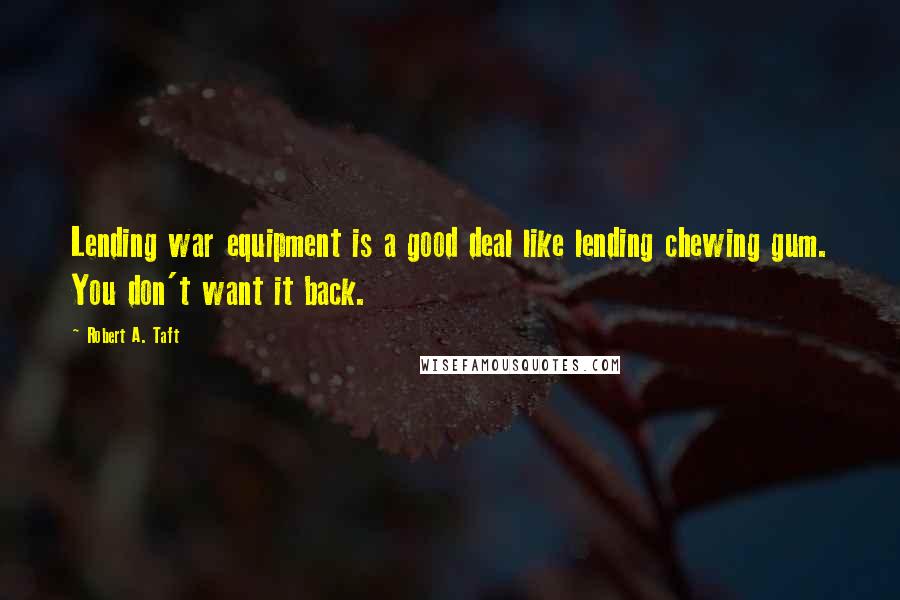 Robert A. Taft Quotes: Lending war equipment is a good deal like lending chewing gum. You don't want it back.