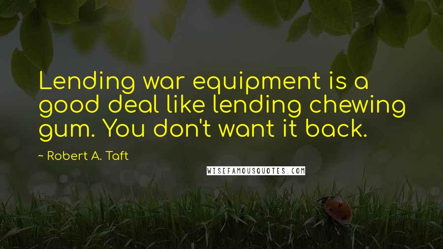 Robert A. Taft Quotes: Lending war equipment is a good deal like lending chewing gum. You don't want it back.