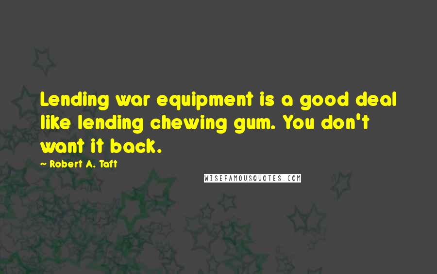 Robert A. Taft Quotes: Lending war equipment is a good deal like lending chewing gum. You don't want it back.