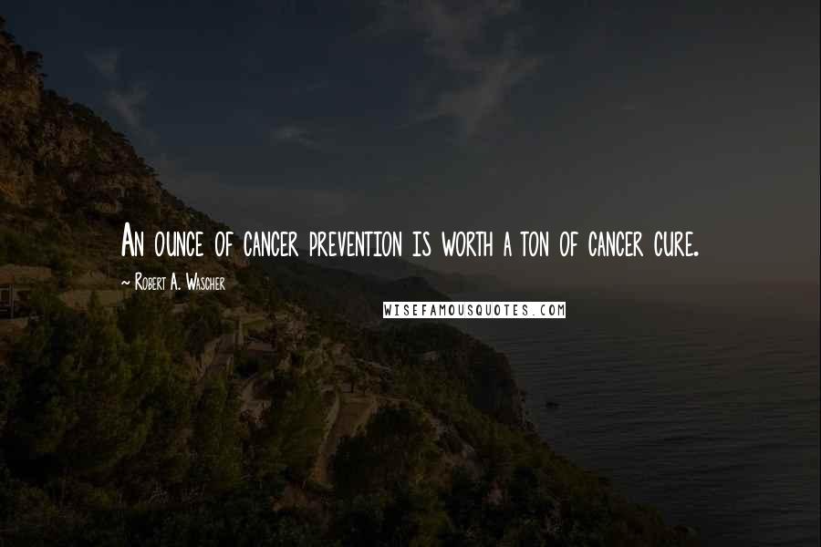 Robert A. Wascher Quotes: An ounce of cancer prevention is worth a ton of cancer cure.