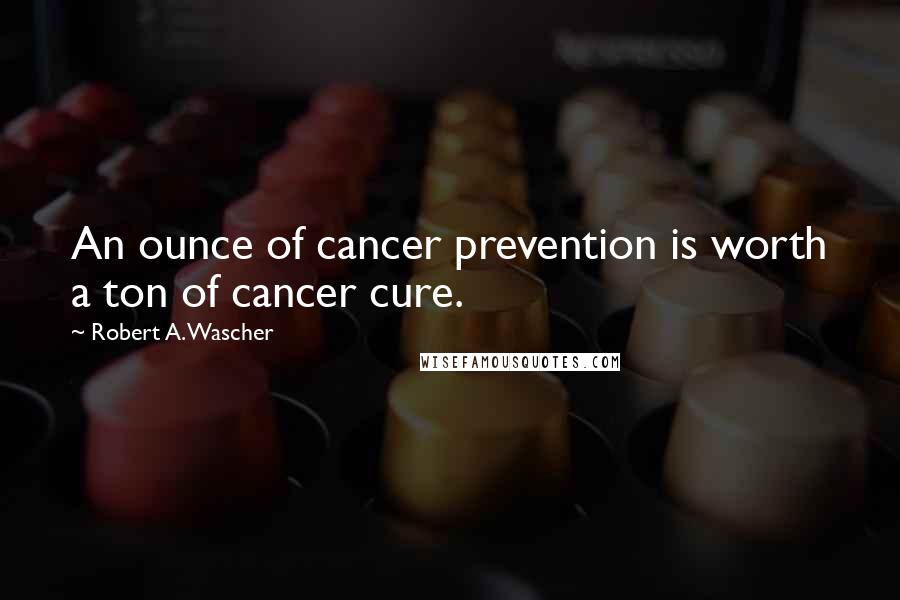 Robert A. Wascher Quotes: An ounce of cancer prevention is worth a ton of cancer cure.