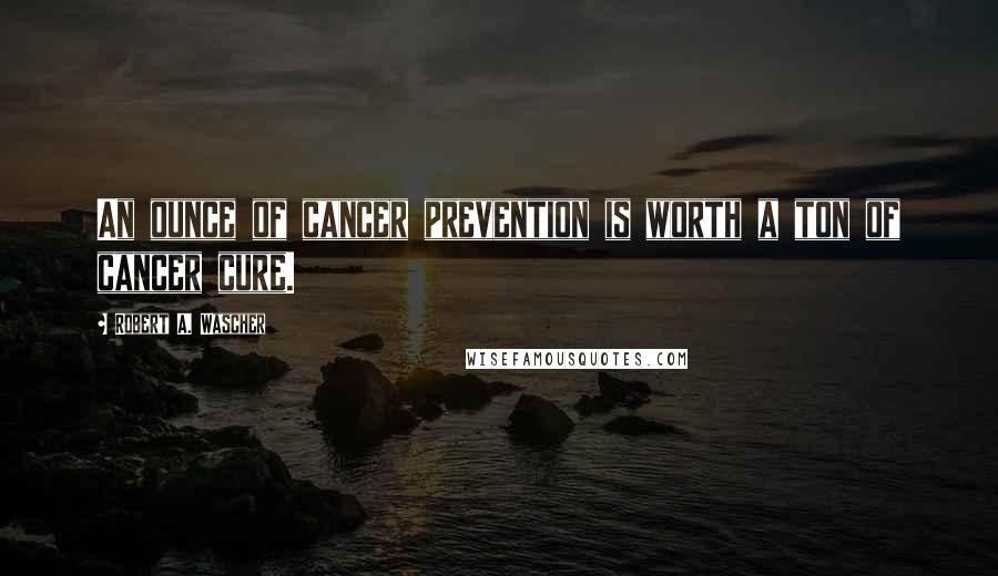 Robert A. Wascher Quotes: An ounce of cancer prevention is worth a ton of cancer cure.