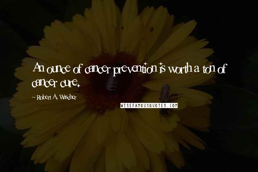 Robert A. Wascher Quotes: An ounce of cancer prevention is worth a ton of cancer cure.