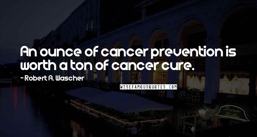 Robert A. Wascher Quotes: An ounce of cancer prevention is worth a ton of cancer cure.