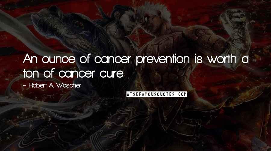 Robert A. Wascher Quotes: An ounce of cancer prevention is worth a ton of cancer cure.