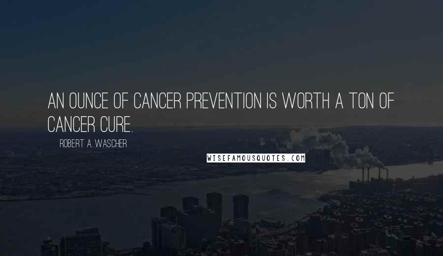 Robert A. Wascher Quotes: An ounce of cancer prevention is worth a ton of cancer cure.