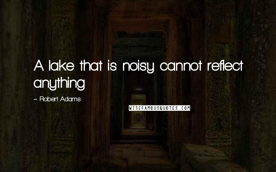 Robert Adams Quotes: A lake that is noisy cannot reflect anything