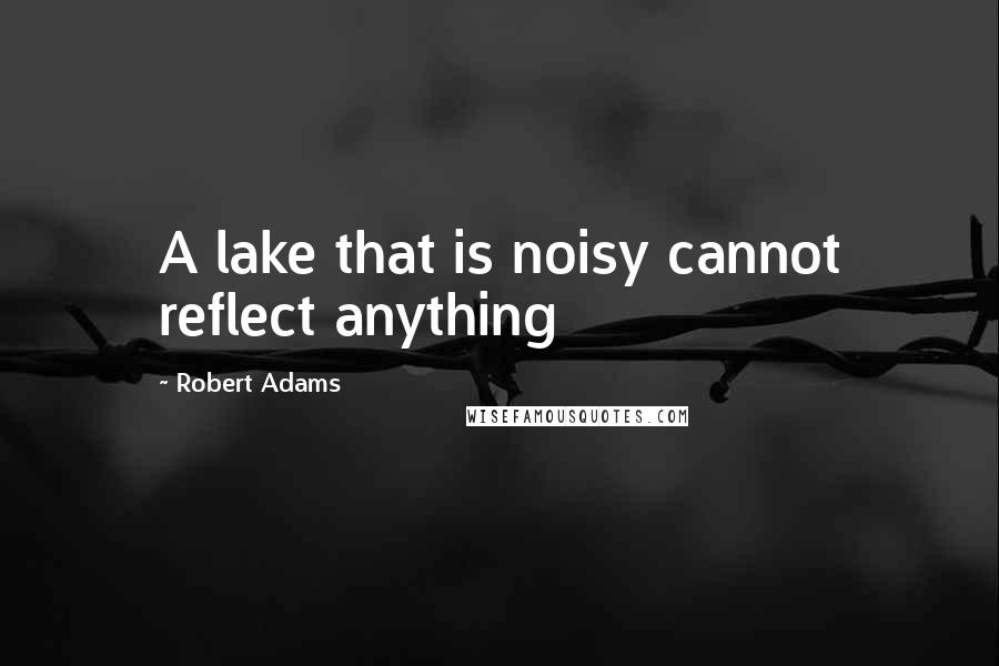 Robert Adams Quotes: A lake that is noisy cannot reflect anything