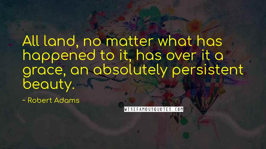 Robert Adams Quotes: All land, no matter what has happened to it, has over it a grace, an absolutely persistent beauty.