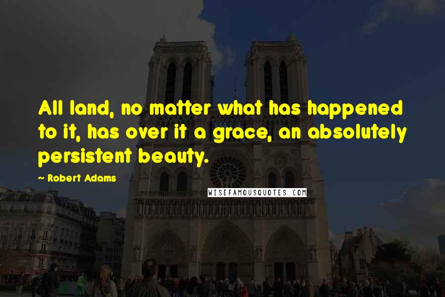 Robert Adams Quotes: All land, no matter what has happened to it, has over it a grace, an absolutely persistent beauty.