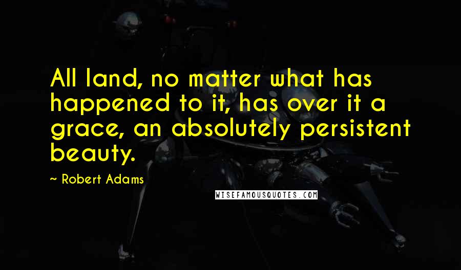 Robert Adams Quotes: All land, no matter what has happened to it, has over it a grace, an absolutely persistent beauty.