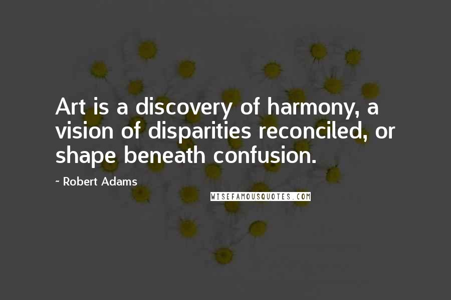 Robert Adams Quotes: Art is a discovery of harmony, a vision of disparities reconciled, or shape beneath confusion.