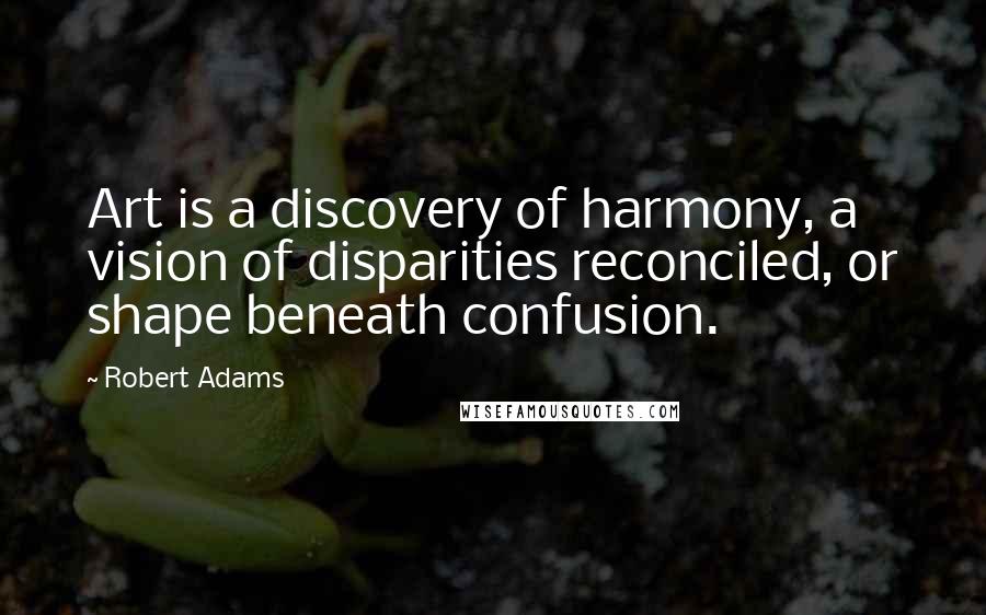 Robert Adams Quotes: Art is a discovery of harmony, a vision of disparities reconciled, or shape beneath confusion.