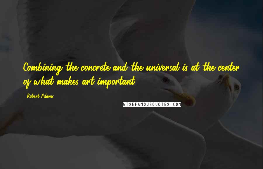 Robert Adams Quotes: Combining the concrete and the universal is at the center of what makes art important.