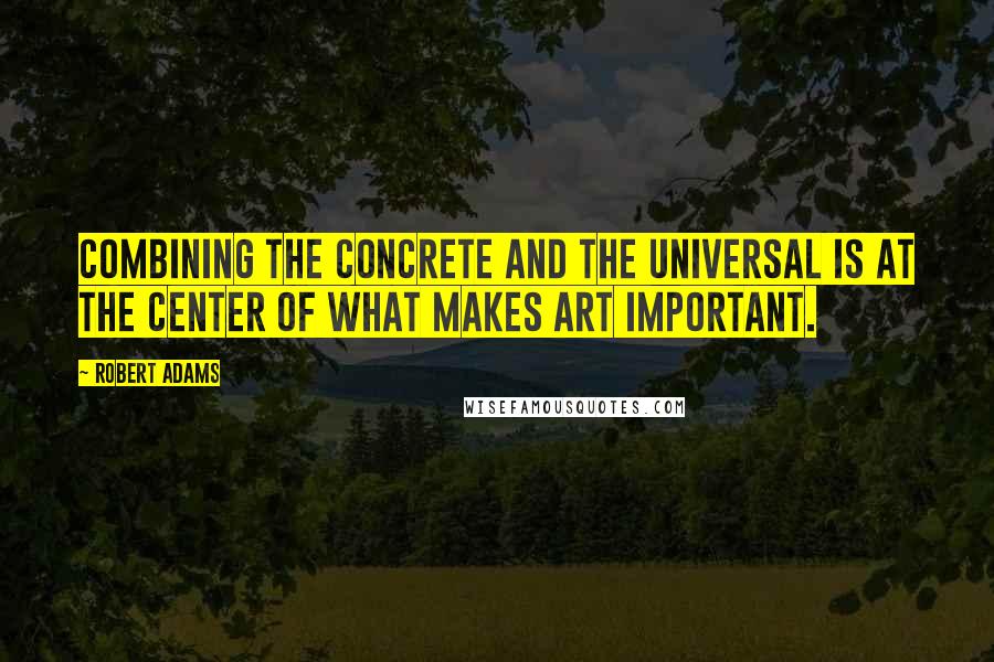 Robert Adams Quotes: Combining the concrete and the universal is at the center of what makes art important.