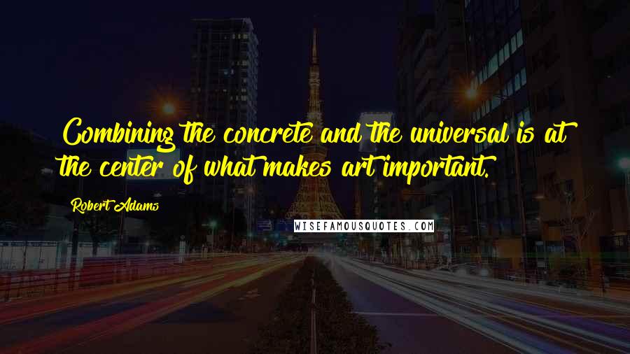 Robert Adams Quotes: Combining the concrete and the universal is at the center of what makes art important.