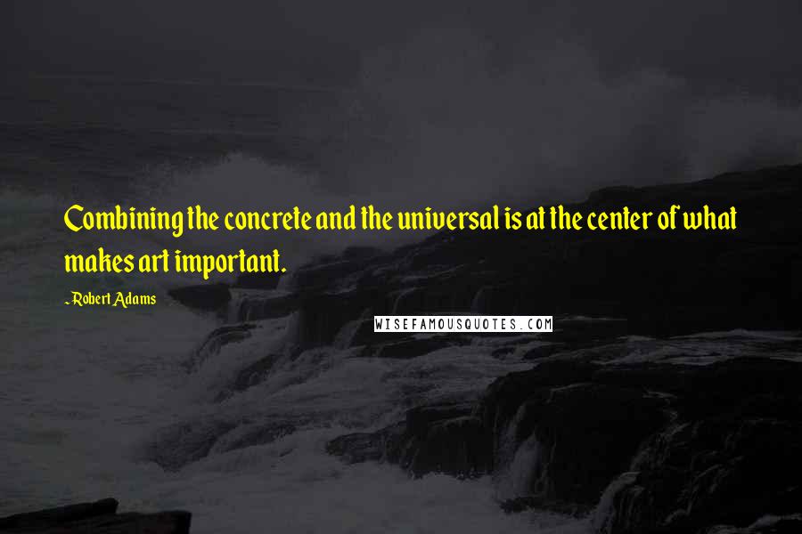 Robert Adams Quotes: Combining the concrete and the universal is at the center of what makes art important.