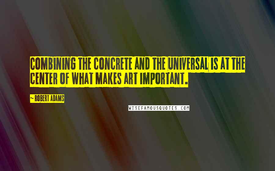 Robert Adams Quotes: Combining the concrete and the universal is at the center of what makes art important.
