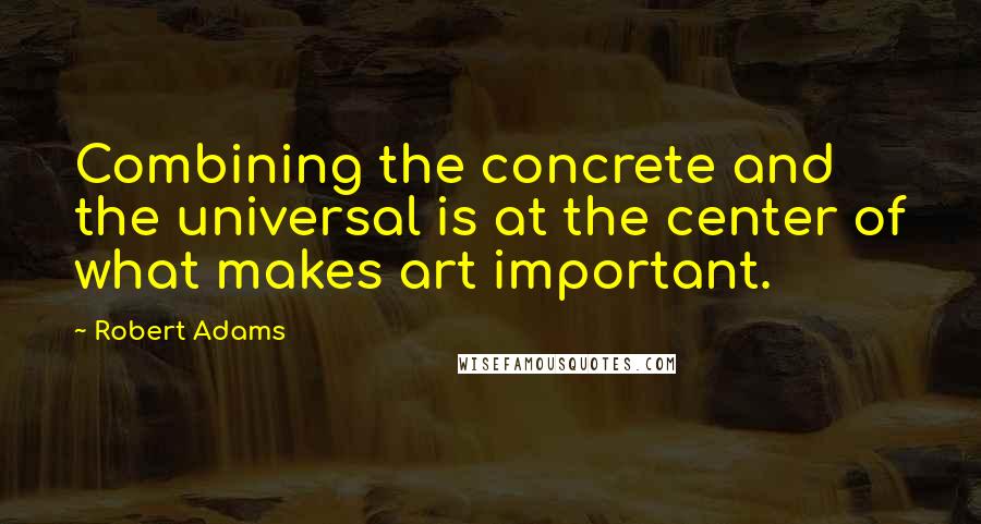 Robert Adams Quotes: Combining the concrete and the universal is at the center of what makes art important.