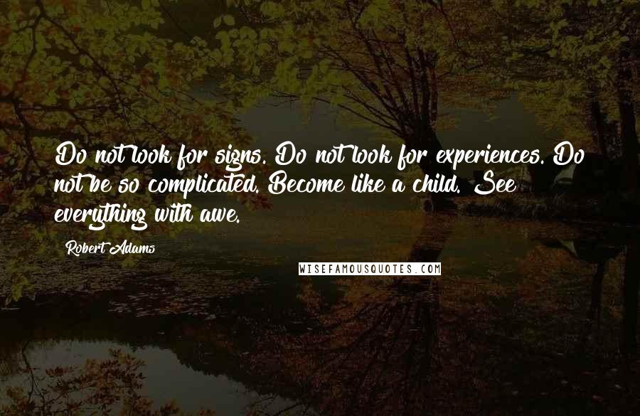 Robert Adams Quotes: Do not look for signs. Do not look for experiences. Do not be so complicated. Become like a child. See everything with awe.