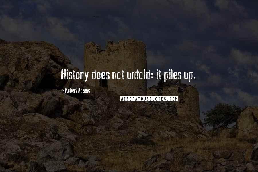 Robert Adams Quotes: History does not unfold: it piles up.