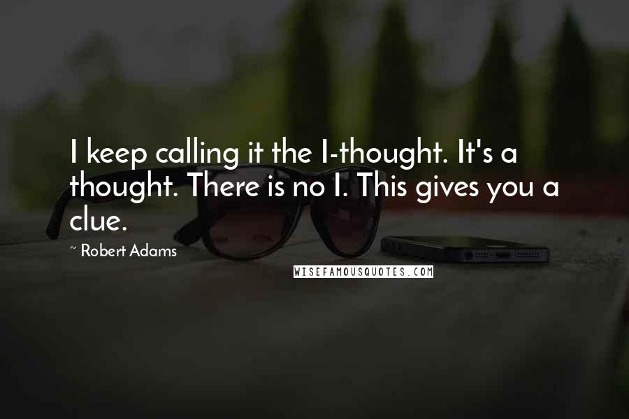 Robert Adams Quotes: I keep calling it the I-thought. It's a thought. There is no I. This gives you a clue.