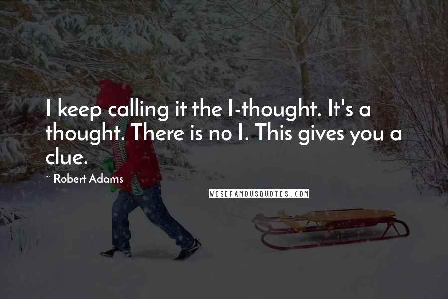 Robert Adams Quotes: I keep calling it the I-thought. It's a thought. There is no I. This gives you a clue.